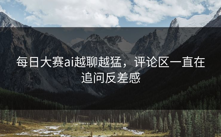 每日大赛ai越聊越猛，评论区一直在追问反差感