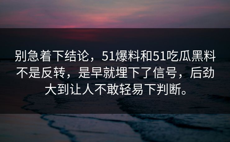 别急着下结论，51爆料和51吃瓜黑料不是反转，是早就埋下了信号，后劲大到让人不敢轻易下判断。
