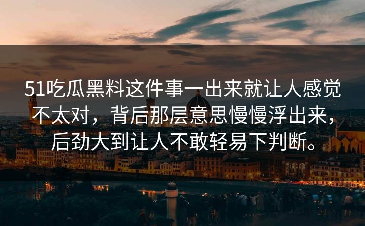 51吃瓜黑料这件事一出来就让人感觉不太对，背后那层意思慢慢浮出来，后劲大到让人不敢轻易下判断。