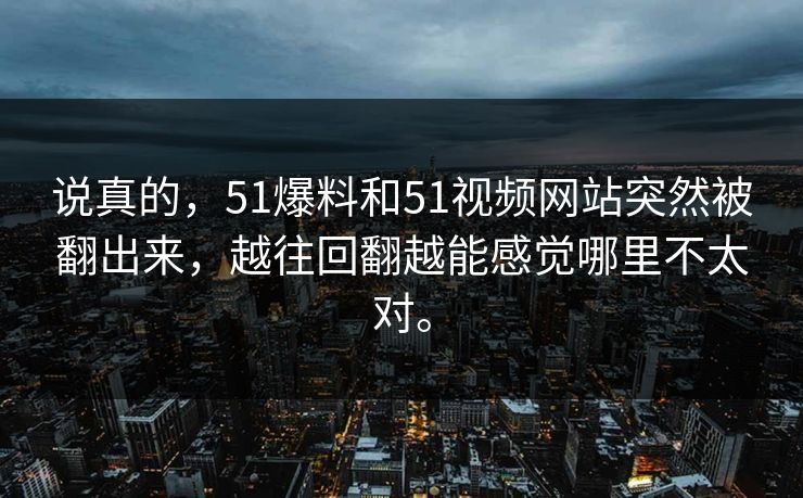 说真的，51爆料和51视频网站突然被翻出来，越往回翻越能感觉哪里不太对。