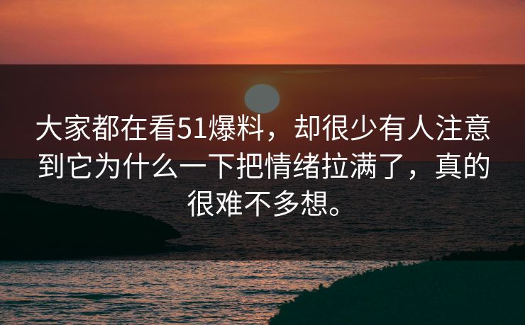 大家都在看51爆料，却很少有人注意到它为什么一下把情绪拉满了，真的很难不多想。