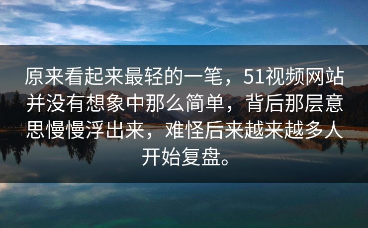 原来看起来最轻的一笔，51视频网站并没有想象中那么简单，背后那层意思慢慢浮出来，难怪后来越来越多人开始复盘。