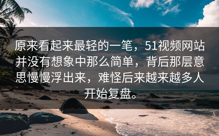 原来看起来最轻的一笔，51视频网站并没有想象中那么简单，背后那层意思慢慢浮出来，难怪后来越来越多人开始复盘。
