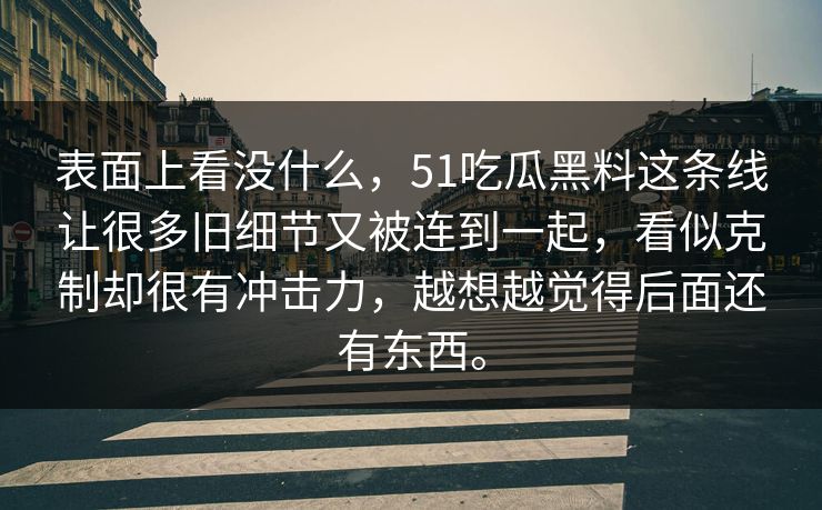 表面上看没什么，51吃瓜黑料这条线让很多旧细节又被连到一起，看似克制却很有冲击力，越想越觉得后面还有东西。