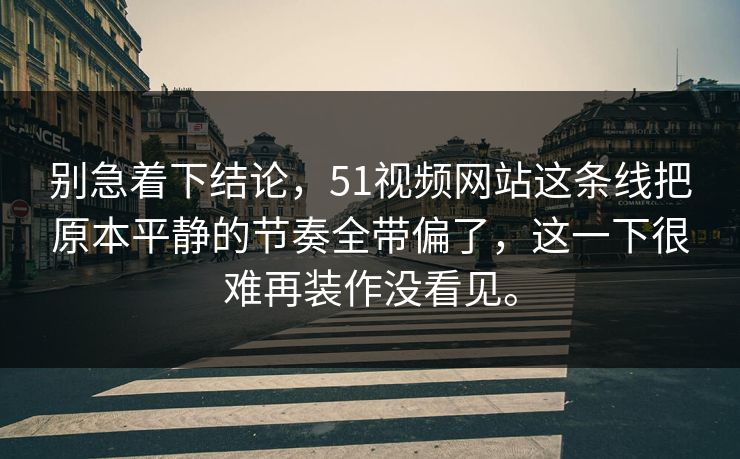 别急着下结论，51视频网站这条线把原本平静的节奏全带偏了，这一下很难再装作没看见。
