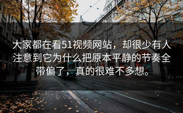 大家都在看51视频网站，却很少有人注意到它为什么把原本平静的节奏全带偏了，真的很难不多想。