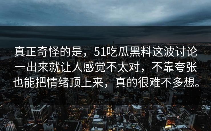 真正奇怪的是，51吃瓜黑料这波讨论一出来就让人感觉不太对，不靠夸张也能把情绪顶上来，真的很难不多想。