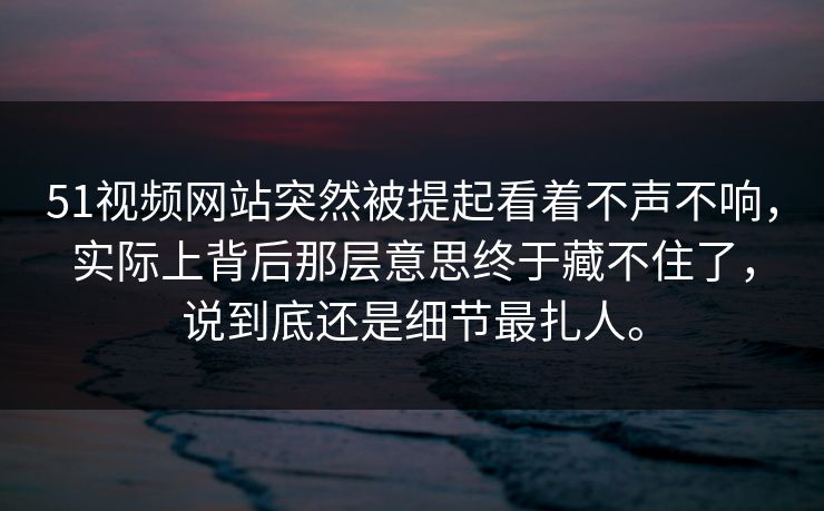 51视频网站突然被提起看着不声不响，实际上背后那层意思终于藏不住了，说到底还是细节最扎人。
