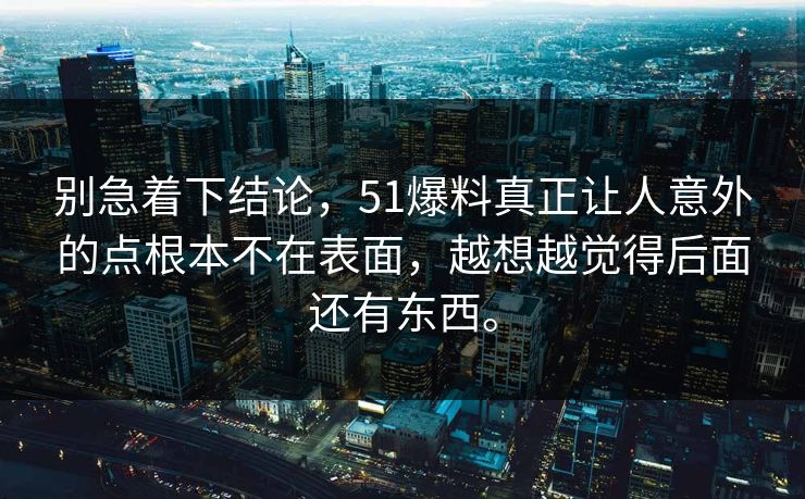别急着下结论，51爆料真正让人意外的点根本不在表面，越想越觉得后面还有东西。