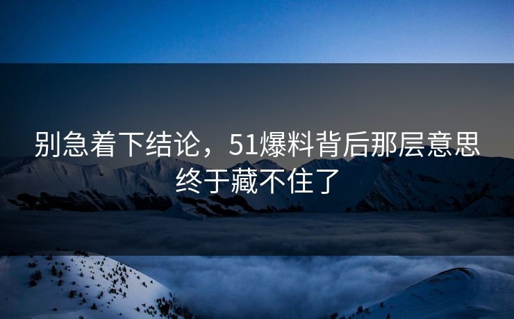 别急着下结论，51爆料背后那层意思终于藏不住了