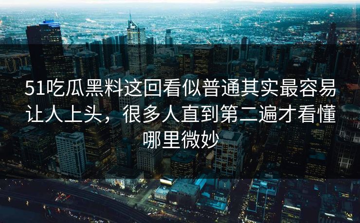 51吃瓜黑料这回看似普通其实最容易让人上头，很多人直到第二遍才看懂哪里微妙