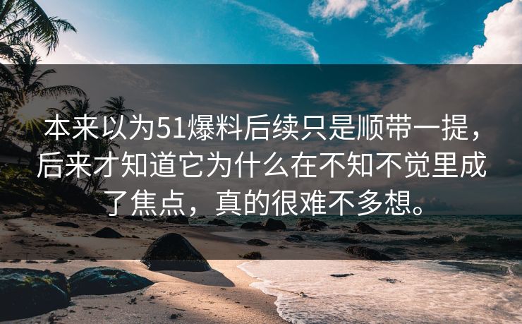 本来以为51爆料后续只是顺带一提，后来才知道它为什么在不知不觉里成了焦点，真的很难不多想。