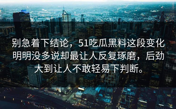 别急着下结论，51吃瓜黑料这段变化明明没多说却最让人反复琢磨，后劲大到让人不敢轻易下判断。