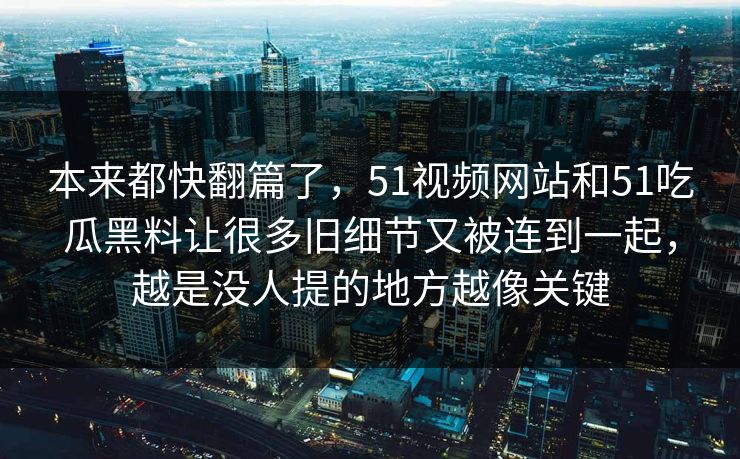 本来都快翻篇了,51视频网站和51吃瓜黑料让很多旧细节又被连到一起,越是没人提的地方越像关键 本来都快翻篇了,51视频网站和51吃瓜黑料让很多旧细节又被连到一起,越是没人提的地方越像关键