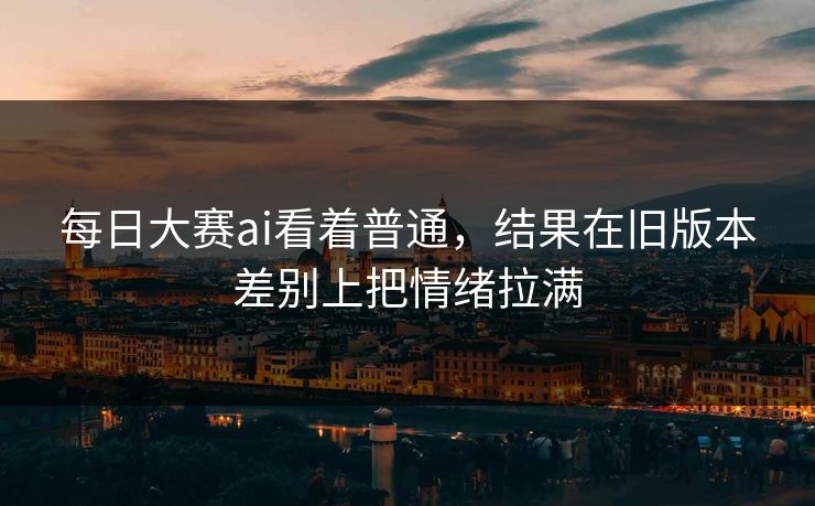 每日大赛ai看着普通,结果在旧版本差别上把情绪拉满 每日大赛ai看着普通,结果在旧版本差别上把情绪拉满