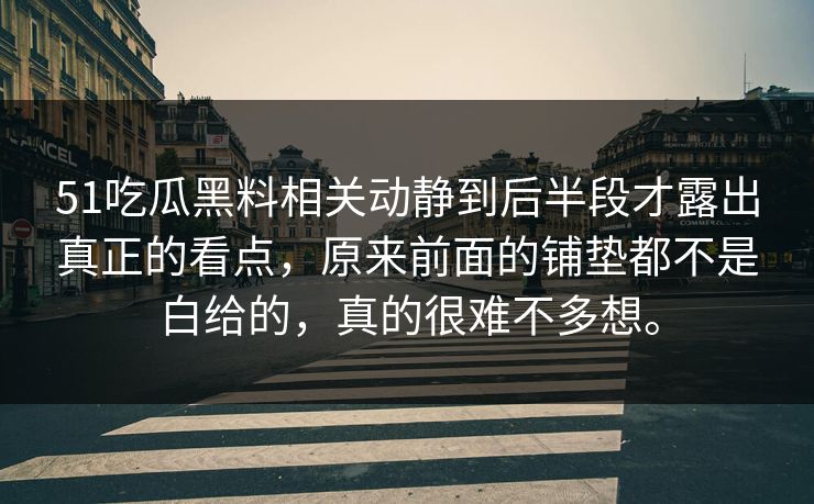 51吃瓜黑料相关动静到后半段才露出真正的看点,原来前面的铺垫都不是白给的,真的很难不多想。 51吃瓜黑料相关动静到后半段才露出真正的看点,原来前面的铺垫都不是白给的,真的很难不多想。