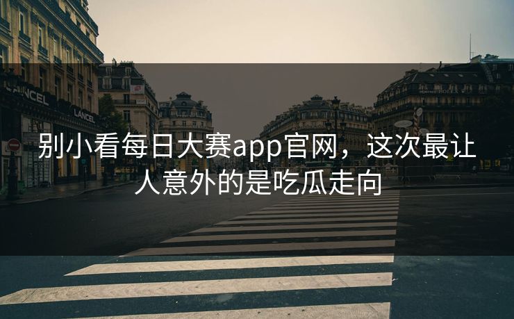 别小看每日大赛app官网，这次最让人意外的是吃瓜走向