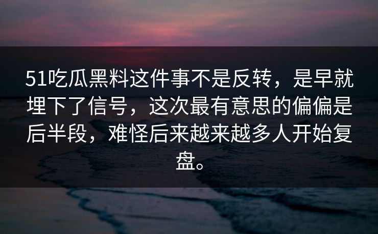 51吃瓜黑料这件事不是反转，是早就埋下了信号，这次最有意思的偏偏是后半段，难怪后来越来越多人开始复盘。