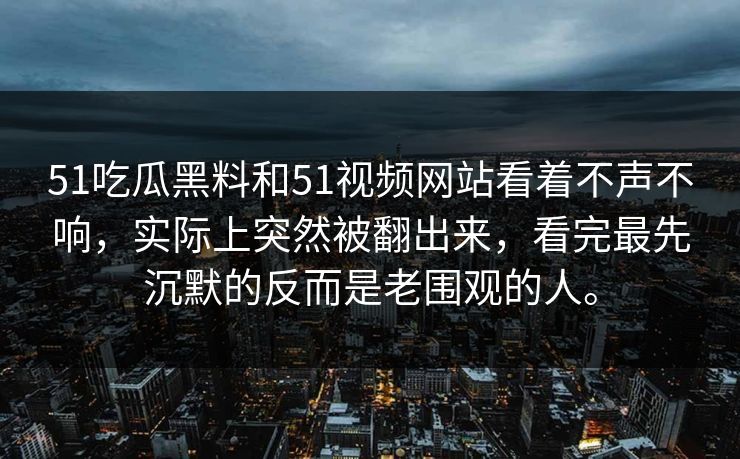 51吃瓜黑料和51视频网站看着不声不响，实际上突然被翻出来，看完最先沉默的反而是老围观的人。