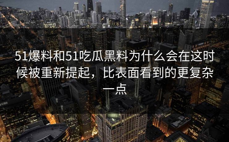 51爆料和51吃瓜黑料为什么会在这时候被重新提起，比表面看到的更复杂一点