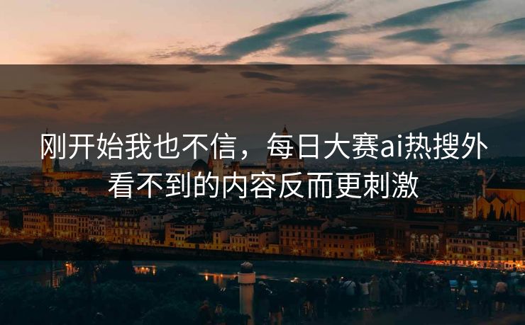 刚开始我也不信，每日大赛ai热搜外看不到的内容反而更刺激