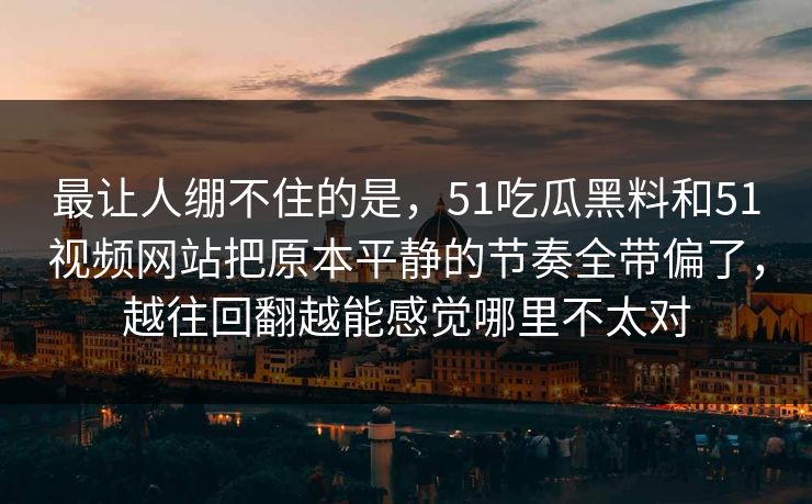 最让人绷不住的是，51吃瓜黑料和51视频网站把原本平静的节奏全带偏了，越往回翻越能感觉哪里不太对