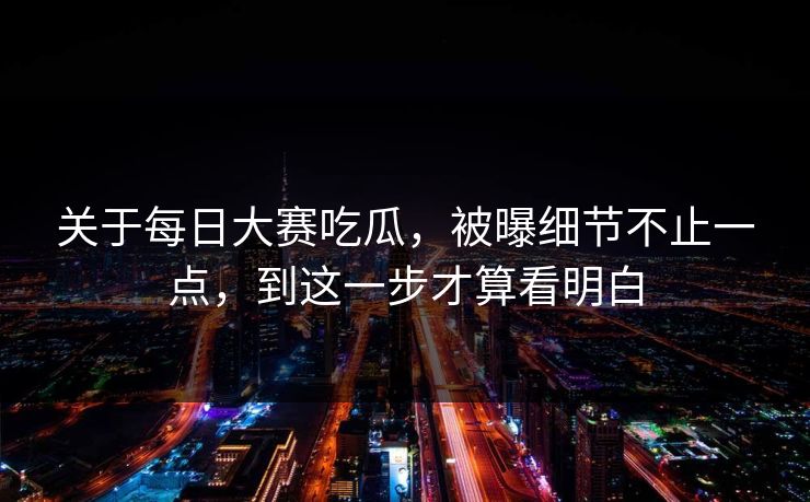 关于每日大赛吃瓜，被曝细节不止一点，到这一步才算看明白