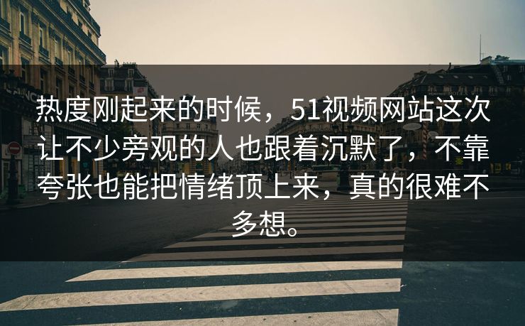 热度刚起来的时候，51视频网站这次让不少旁观的人也跟着沉默了，不靠夸张也能把情绪顶上来，真的很难不多想。