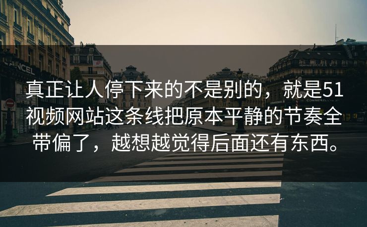 真正让人停下来的不是别的，就是51视频网站这条线把原本平静的节奏全带偏了，越想越觉得后面还有东西。