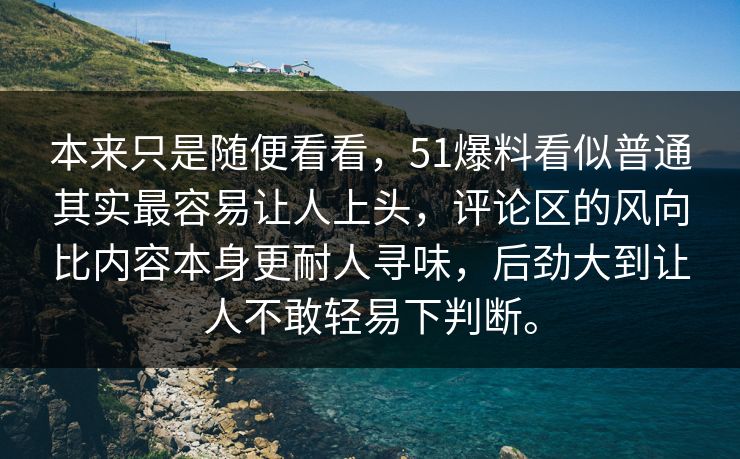 本来只是随便看看，51爆料看似普通其实最容易让人上头，评论区的风向比内容本身更耐人寻味，后劲大到让人不敢轻易下判断。