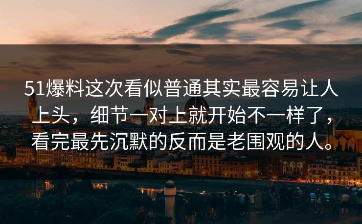 51爆料这次看似普通其实最容易让人上头，细节一对上就开始不一样了，看完最先沉默的反而是老围观的人。