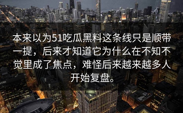 本来以为51吃瓜黑料这条线只是顺带一提，后来才知道它为什么在不知不觉里成了焦点，难怪后来越来越多人开始复盘。