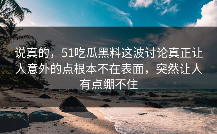 说真的，51吃瓜黑料这波讨论真正让人意外的点根本不在表面，突然让人有点绷不住