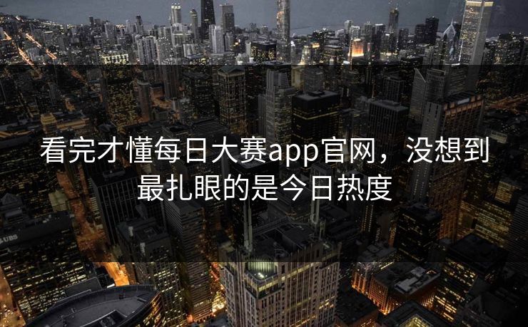 看完才懂每日大赛app官网，没想到最扎眼的是今日热度