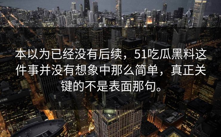 本以为已经没有后续，51吃瓜黑料这件事并没有想象中那么简单，真正关键的不是表面那句。