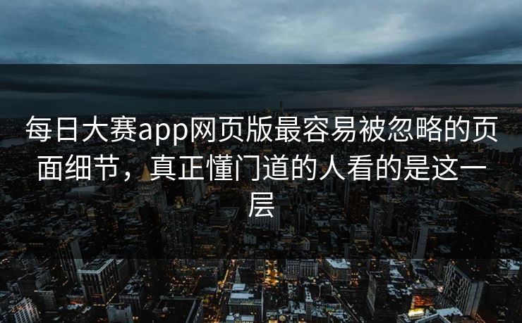 每日大赛app网页版最容易被忽略的页面细节，真正懂门道的人看的是这一层