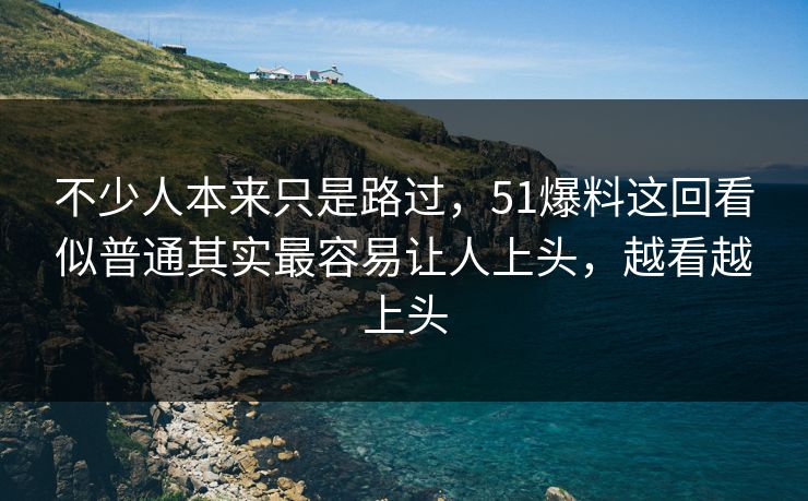 不少人本来只是路过，51爆料这回看似普通其实最容易让人上头，越看越上头