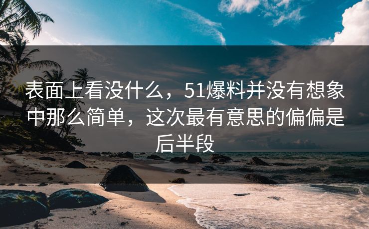 表面上看没什么，51爆料并没有想象中那么简单，这次最有意思的偏偏是后半段