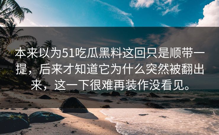 本来以为51吃瓜黑料这回只是顺带一提,后来才知道它为什么突然被翻出来,这一下很难再装作没看见。 本来以为51吃瓜黑料这回只是顺带一提,后来才知道它为什么突然被翻出来,这一下很难再装作没看见。