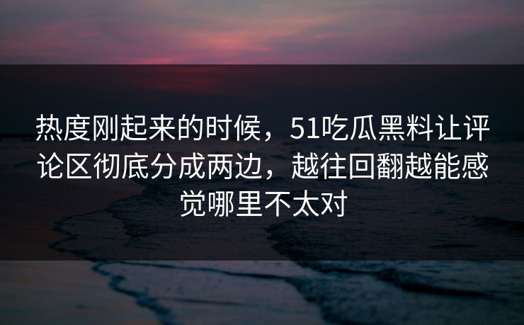 热度刚起来的时候，51吃瓜黑料让评论区彻底分成两边，越往回翻越能感觉哪里不太对