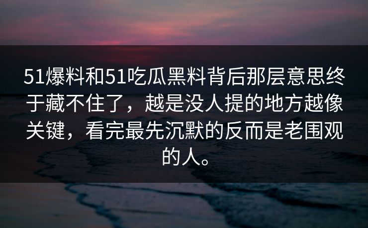 51爆料和51吃瓜黑料背后那层意思终于藏不住了，越是没人提的地方越像关键，看完最先沉默的反而是老围观的人。
