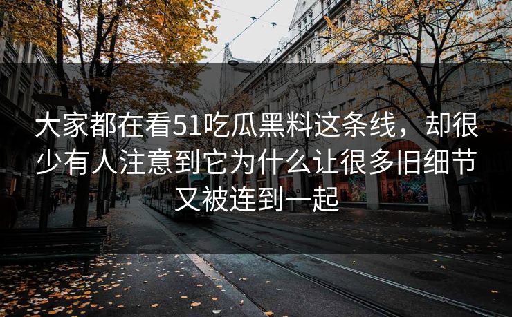 大家都在看51吃瓜黑料这条线,却很少有人注意到它为什么让很多旧细节又被连到一起 大家都在看51吃瓜黑料这条线,却很少有人注意到它为什么让很多旧细节又被连到一起