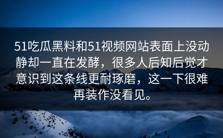 51吃瓜黑料和51视频网站表面上没动静却一直在发酵,很多人后知后觉才意识到这条线更耐琢磨,这一下很难再装作没看见。 51吃瓜黑料和51视频网站表面上没动静却一直在发酵,很多人后知后觉才意识到这条线更耐琢磨,这一下很难再装作没看见。