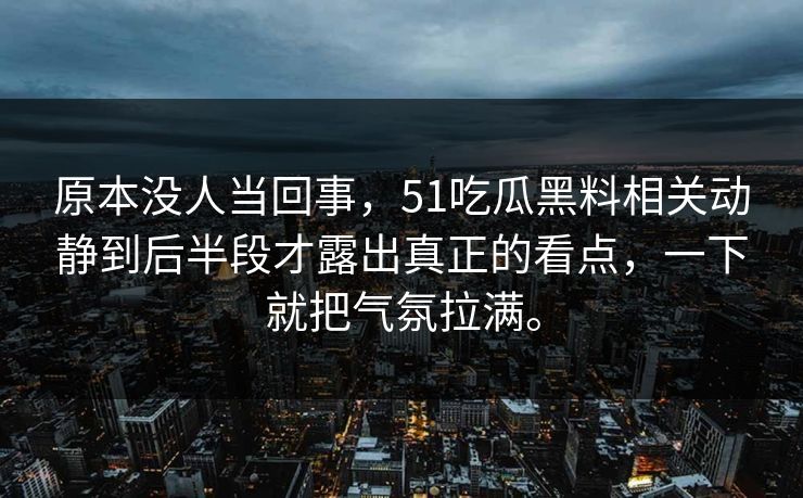 原本没人当回事，51吃瓜黑料相关动静到后半段才露出真正的看点，一下就把气氛拉满。