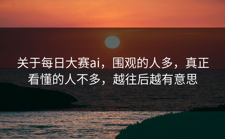 关于每日大赛ai,围观的人多,真正看懂的人不多,越往后越有意思 关于每日大赛ai,围观的人多,真正看懂的人不多,越往后越有意思