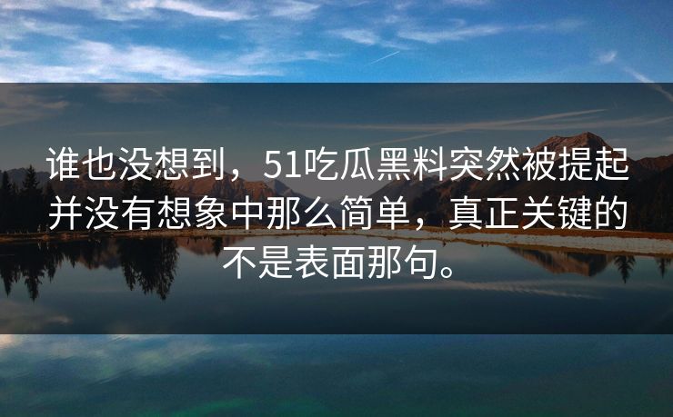 谁也没想到,51吃瓜黑料突然被提起并没有想象中那么简单,真正关键的不是表面那句。 谁也没想到,51吃瓜黑料突然被提起并没有想象中那么简单,真正关键的不是表面那句。