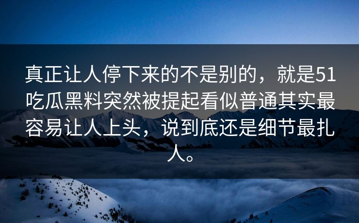 真正让人停下来的不是别的，就是51吃瓜黑料突然被提起看似普通其实最容易让人上头，说到底还是细节最扎人。