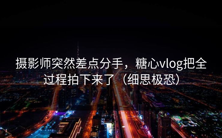 摄影师突然差点分手,糖心vlog把全过程拍下来了(细思极恐) 摄影师突然差点分手,糖心vlog把全过程拍下来了(细思极恐)