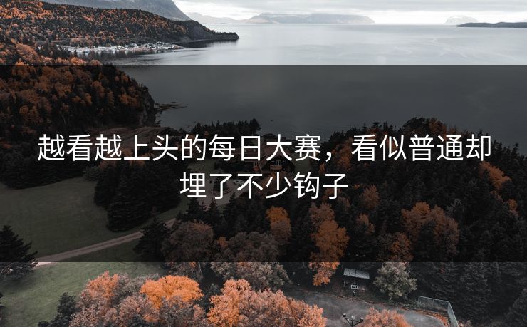 越看越上头的每日大赛,看似普通却埋了不少钩子 越看越上头的每日大赛,看似普通却埋了不少钩子