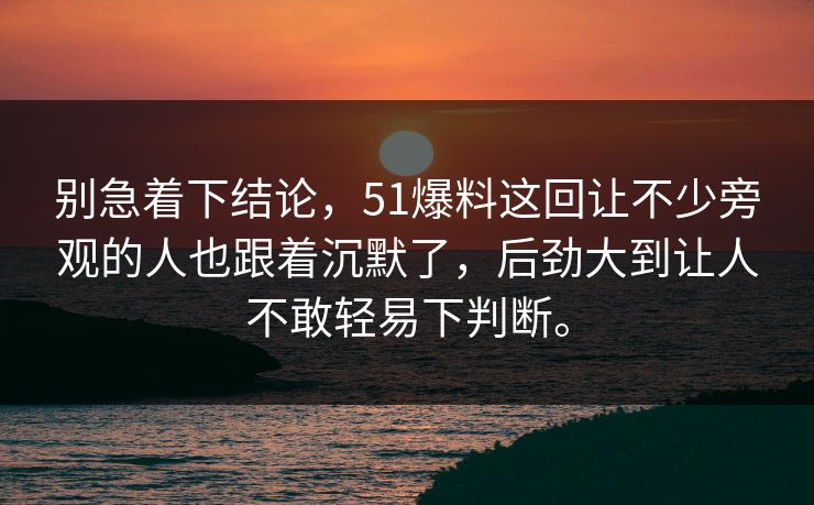 别急着下结论,51爆料这回让不少旁观的人也跟着沉默了,后劲大到让人不敢轻易下判断。 别急着下结论,51爆料这回让不少旁观的人也跟着沉默了,后劲大到让人不敢轻易下判断。